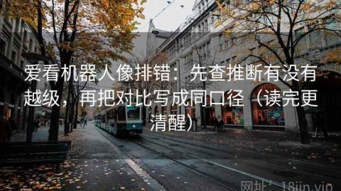 爱看机器人像排错：先查推断有没有越级，再把对比写成同口径（读完更清醒）