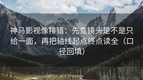 神马影视像排错：先查镜头是不是只给一面，再把轴线起点终点读全（口径回填）