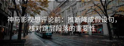 神马影视想评论前：推断降成假设句，核对跳层段落的重要性