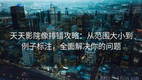 天天影院像排错攻略：从范围大小到例子标注，全面解决你的问题