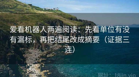 爱看机器人两遍阅读：先看单位有没有漏标，再把结尾改成摘要（证据三连）