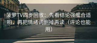 菠萝TV四步回放：先看结论强度合适吗，再把情绪词删掉再读（评论也能用）
