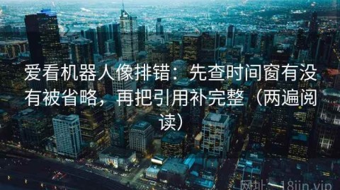 爱看机器人像排错：先查时间窗有没有被省略，再把引用补完整（两遍阅读）