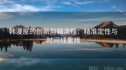 韩漫屋的创新剪辑流程：精准定性与时间线重排