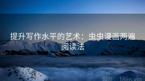 提升写作水平的艺术：虫虫漫画两遍阅读法