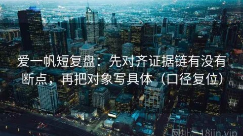 爱一帆短复盘：先对齐证据链有没有断点，再把对象写具体（口径复位）