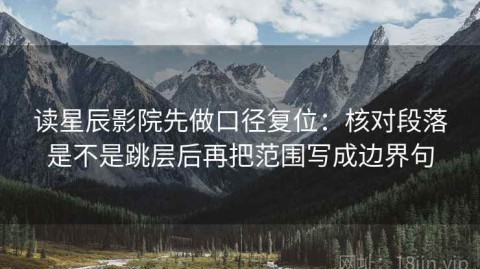 读星辰影院先做口径复位：核对段落是不是跳层后再把范围写成边界句