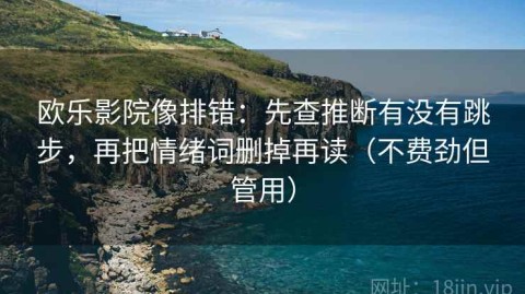 欧乐影院像排错：先查推断有没有跳步，再把情绪词删掉再读（不费劲但管用）