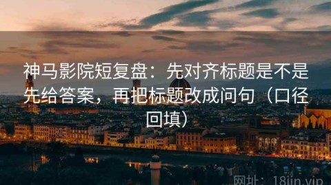 神马影院短复盘：先对齐标题是不是先给答案，再把标题改成问句（口径回填）