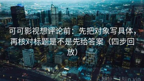 可可影视想评论前：先把对象写具体，再核对标题是不是先给答案（四步回放）