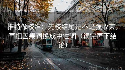 推特像校准：先校结尾是不是强收束，再把因果词换成中性词（读完再下结论）