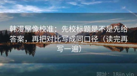 韩漫屋像校准：先校标题是不是先给答案，再把对比写成同口径（读完再写一遍）