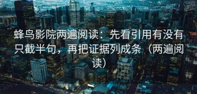 蜂鸟影院两遍阅读：先看引用有没有只截半句，再把证据列成条（两遍阅读）