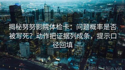 揭秘努努影院体检卡：问题概率是否被写死？动作把证据列成条，提示口径回填