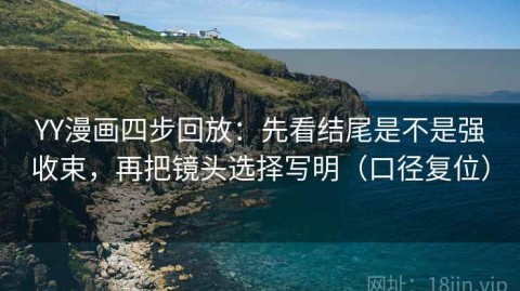 YY漫画四步回放：先看结尾是不是强收束，再把镜头选择写明（口径复位）