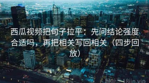 西瓜视频把句子拉平：先问结论强度合适吗，再把相关写回相关（四步回放）