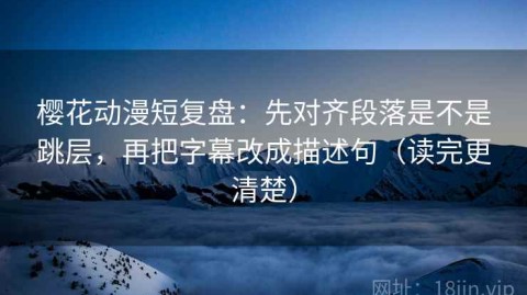 樱花动漫短复盘：先对齐段落是不是跳层，再把字幕改成描述句（读完更清楚）