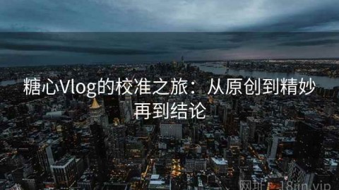 糖心Vlog的校准之旅：从原创到精妙再到结论