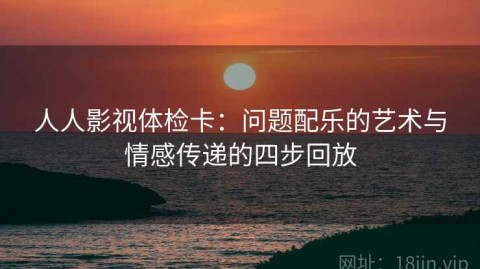 人人影视体检卡：问题配乐的艺术与情感传递的四步回放