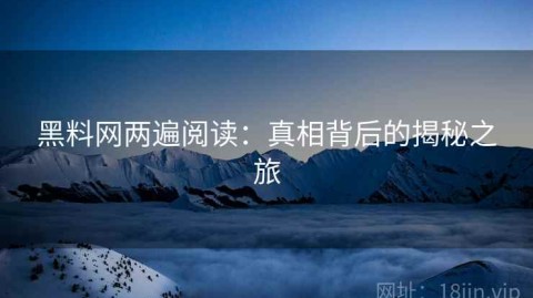 黑料网两遍阅读：真相背后的揭秘之旅