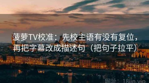 菠萝TV校准：先校主语有没有复位，再把字幕改成描述句（把句子拉平）