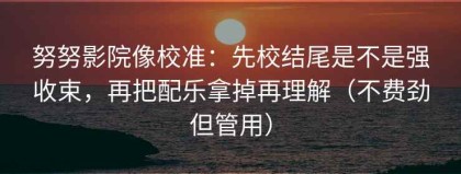 努努影院像校准：先校结尾是不是强收束，再把配乐拿掉再理解（不费劲但管用）