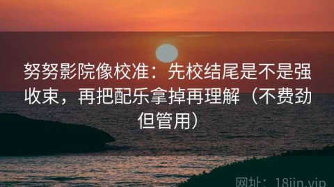 努努影院像校准：先校结尾是不是强收束，再把配乐拿掉再理解（不费劲但管用）