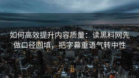 如何高效提升内容质量：读黑料网先做口径回填，把字幕重语气转中性