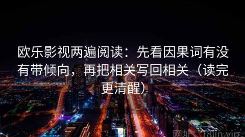 欧乐影视两遍阅读：先看因果词有没有带倾向，再把相关写回相关（读完更清醒）