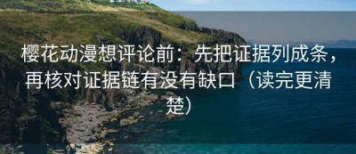 樱花动漫想评论前：先把证据列成条，再核对证据链有没有缺口（读完更清楚）