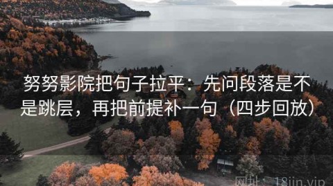 努努影院把句子拉平：先问段落是不是跳层，再把前提补一句（四步回放）