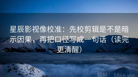 星辰影视像校准：先校剪辑是不是暗示因果，再把口径写成一句话（读完更清醒）