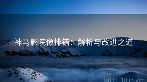 神马影院像排错：解析与改进之道