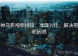 神马影视像排错：准确对比，解决观影困惑