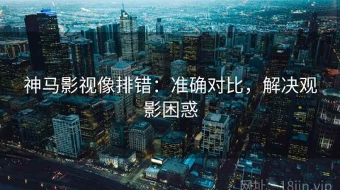 神马影视像排错：准确对比，解决观影困惑