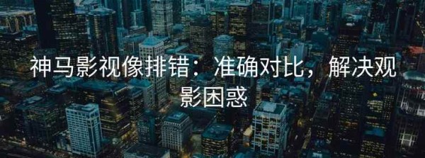 神马影视像排错：准确对比，解决观影困惑