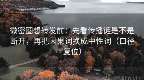 微密圈想转发前：先看传播链是不是断开，再把因果词换成中性词（口径复位）