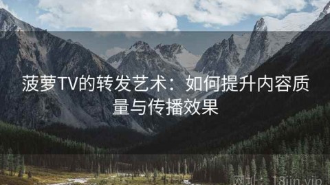 菠萝TV的转发艺术：如何提升内容质量与传播效果