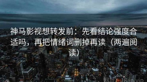 神马影视想转发前：先看结论强度合适吗，再把情绪词删掉再读（两遍阅读）