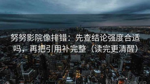 努努影院像排错：先查结论强度合适吗，再把引用补完整（读完更清醒）
