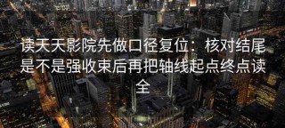 读天天影院先做口径复位：核对结尾是不是强收束后再把轴线起点终点读全