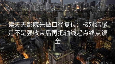 读天天影院先做口径复位：核对结尾是不是强收束后再把轴线起点终点读全