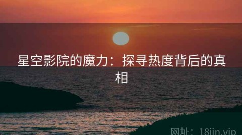 星空影院的魔力：探寻热度背后的真相