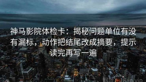 神马影院体检卡：揭秘问题单位有没有漏标，动作把结尾改成摘要，提示读完再写一遍