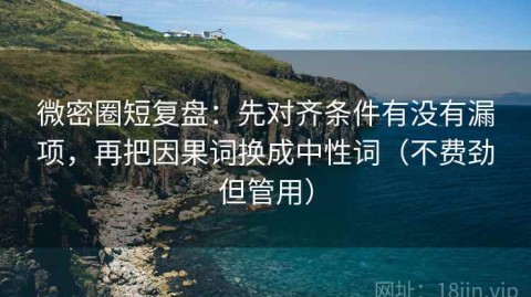 微密圈短复盘：先对齐条件有没有漏项，再把因果词换成中性词（不费劲但管用）