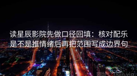 读星辰影院先做口径回填：核对配乐是不是推情绪后再把范围写成边界句