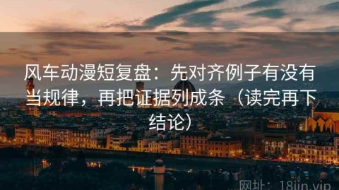 风车动漫短复盘：先对齐例子有没有当规律，再把证据列成条（读完再下结论）