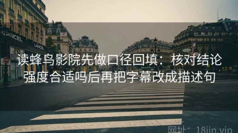 读蜂鸟影院先做口径回填：核对结论强度合适吗后再把字幕改成描述句