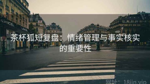 茶杯狐短复盘：情绪管理与事实核实的重要性