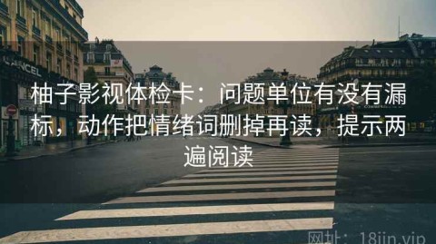 柚子影视体检卡：问题单位有没有漏标，动作把情绪词删掉再读，提示两遍阅读